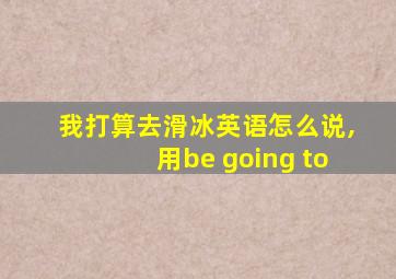 我打算去滑冰英语怎么说,用be going to